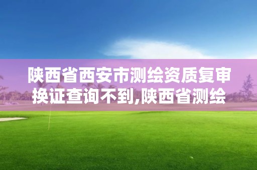 陜西省西安市測繪資質(zhì)復(fù)審換證查詢不到,陜西省測繪資質(zhì)延期