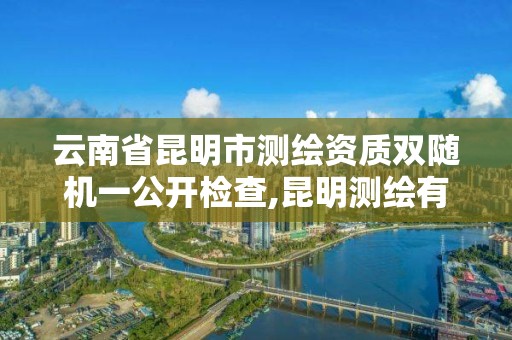 云南省昆明市測繪資質雙隨機一公開檢查,昆明測繪有限公司。