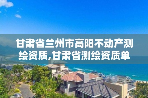 甘肅省蘭州市高陽不動產測繪資質,甘肅省測繪資質單位