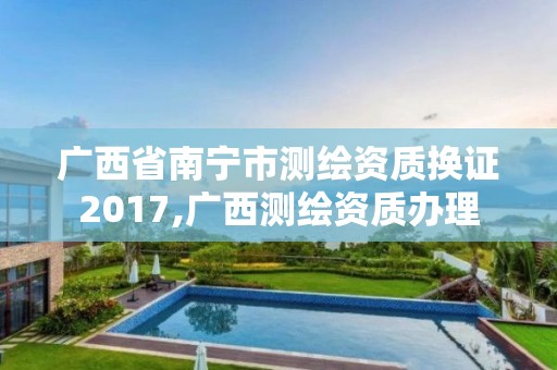 廣西省南寧市測繪資質(zhì)換證2017,廣西測繪資質(zhì)辦理