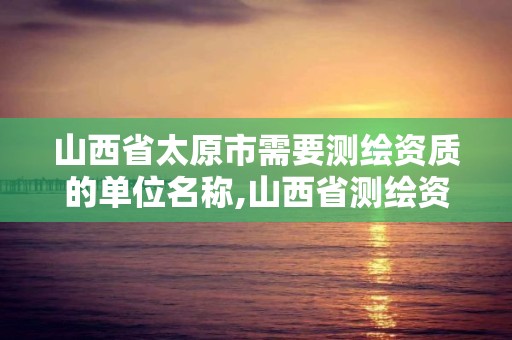 山西省太原市需要測繪資質的單位名稱,山西省測繪資質2020。