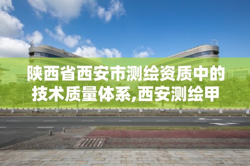 陜西省西安市測繪資質中的技術質量體系,西安測繪甲級資質的單位。