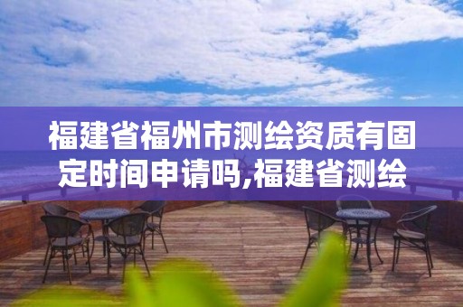 福建省福州市測繪資質(zhì)有固定時間申請嗎,福建省測繪資質(zhì)延期