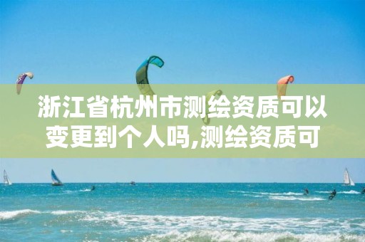 浙江省杭州市測繪資質可以變更到個人嗎,測繪資質可以轉讓嗎?。