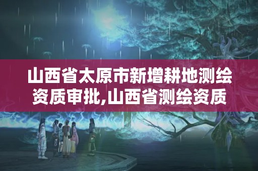 山西省太原市新增耕地測繪資質(zhì)審批,山西省測繪資質(zhì)查詢