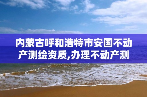 內(nèi)蒙古呼和浩特市安國不動產(chǎn)測繪資質(zhì),辦理不動產(chǎn)測繪資質(zhì)需要什么條件