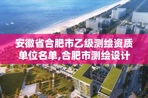 安徽省合肥市乙級測繪資質單位名單,合肥市測繪設計。