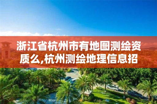 浙江省杭州市有地圖測繪資質么,杭州測繪地理信息招聘。