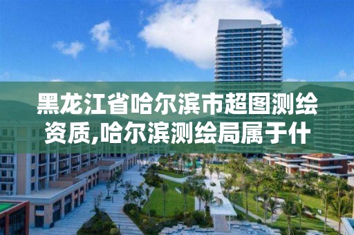 黑龍江省哈爾濱市超圖測繪資質,哈爾濱測繪局屬于什么單位