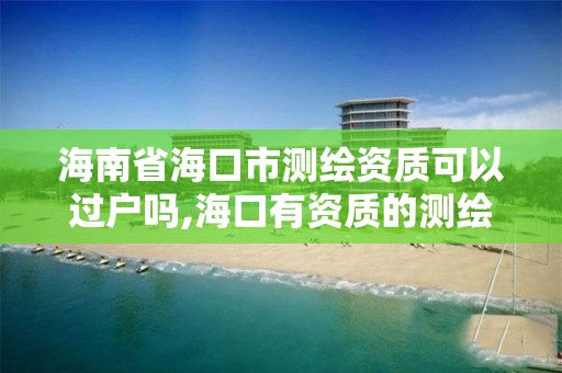 海南省海口市測繪資質可以過戶嗎,海口有資質的測繪公司