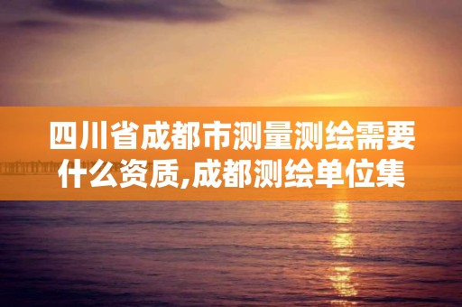 四川省成都市測量測繪需要什么資質,成都測繪單位集中在哪些地方。