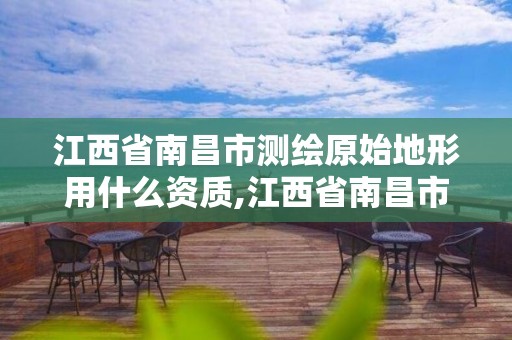 江西省南昌市測繪原始地形用什么資質,江西省南昌市測繪原始地形用什么資質的