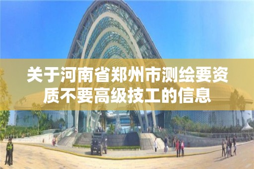 關于河南省鄭州市測繪要資質不要高級技工的信息