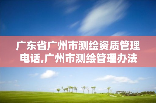 廣東省廣州市測繪資質管理電話,廣州市測繪管理辦法