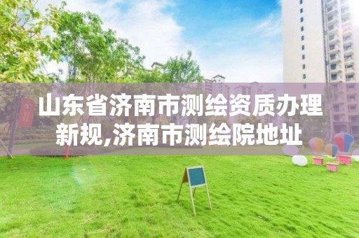 山東省濟南市測繪資質辦理新規,濟南市測繪院地址