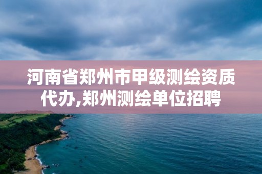 河南省鄭州市甲級測繪資質代辦,鄭州測繪單位招聘