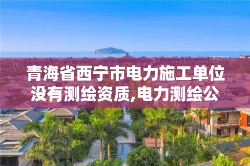 青海省西寧市電力施工單位沒有測繪資質,電力測繪公司。