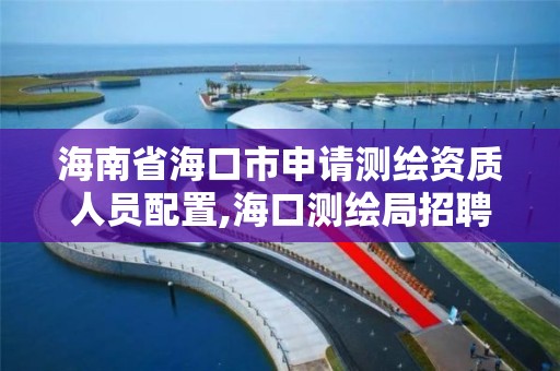 海南省海口市申請測繪資質(zhì)人員配置,海口測繪局招聘