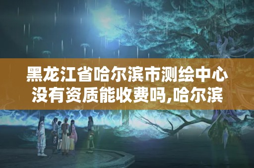 黑龍江省哈爾濱市測(cè)繪中心沒(méi)有資質(zhì)能收費(fèi)嗎,哈爾濱測(cè)繪局怎么樣。