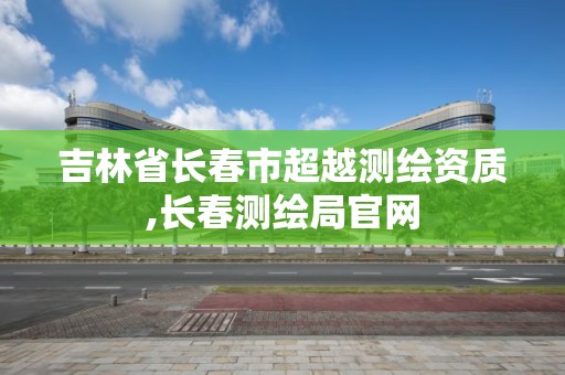 吉林省長春市超越測繪資質,長春測繪局官網(wǎng)