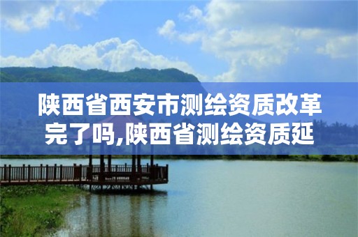 陜西省西安市測繪資質改革完了嗎,陜西省測繪資質延期公告