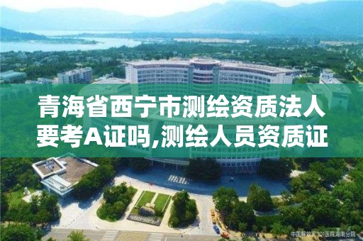 青海省西寧市測繪資質法人要考A證嗎,測繪人員資質證書。