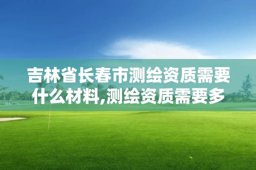 吉林省長春市測繪資質需要什么材料,測繪資質需要多少錢