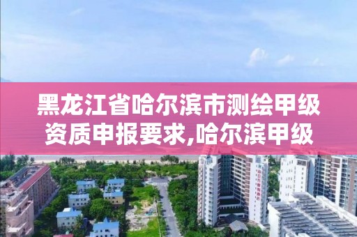 黑龍江省哈爾濱市測繪甲級資質申報要求,哈爾濱甲級測繪公司