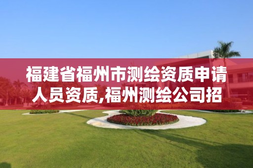 福建省福州市測(cè)繪資質(zhì)申請(qǐng)人員資質(zhì),福州測(cè)繪公司招聘