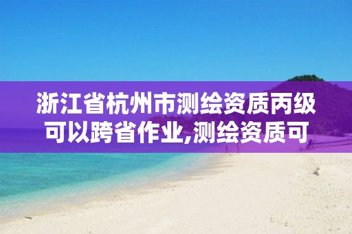 浙江省杭州市測繪資質(zhì)丙級可以跨省作業(yè),測繪資質(zhì)可以直接申請丙級嗎。