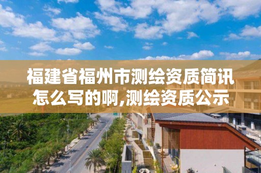 福建省福州市測繪資質簡訊怎么寫的啊,測繪資質公示