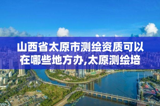 山西省太原市測繪資質可以在哪些地方辦,太原測繪培訓學校。