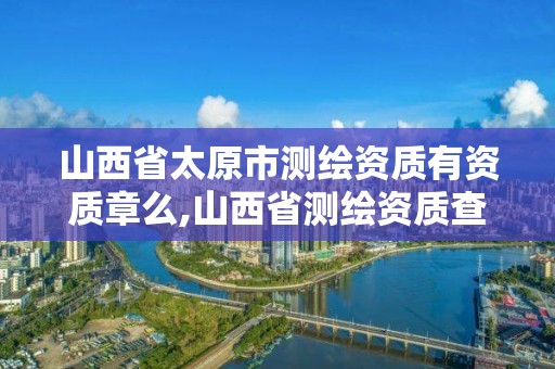 山西省太原市測繪資質有資質章么,山西省測繪資質查詢