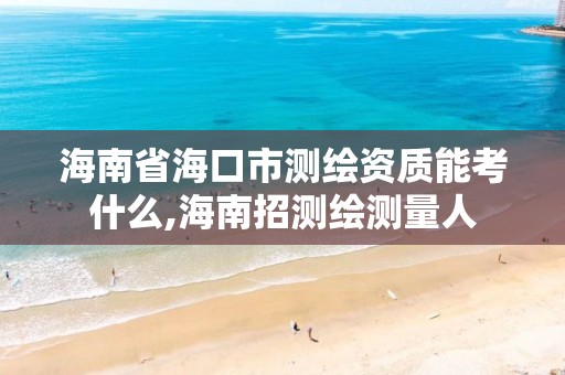 海南省海口市測繪資質(zhì)能考什么,海南招測繪測量人