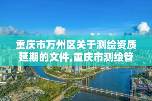 重慶市萬州區關于測繪資質延期的文件,重慶市測繪管理條例