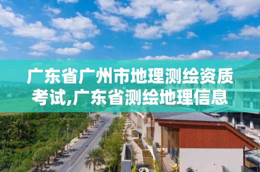 廣東省廣州市地理測繪資質考試,廣東省測繪地理信息行業職業技能競賽團體