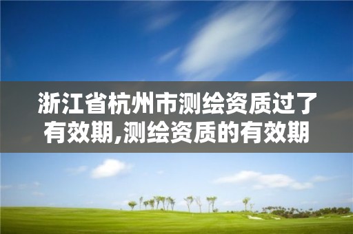 浙江省杭州市測繪資質過了有效期,測繪資質的有效期。