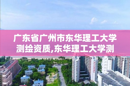 廣東省廣州市東華理工大學(xué)測(cè)繪資質(zhì),東華理工大學(xué)測(cè)繪工程專業(yè)怎么樣。