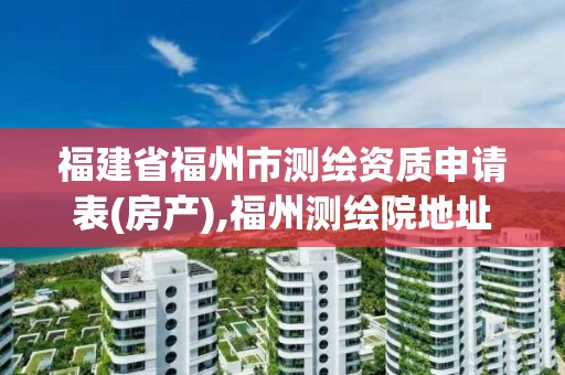 福建省福州市測繪資質(zhì)申請表(房產(chǎn)),福州測繪院地址