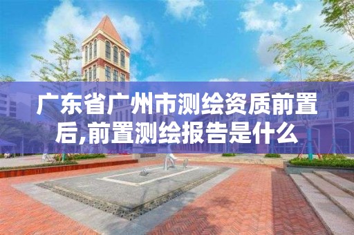 廣東省廣州市測繪資質前置后,前置測繪報告是什么