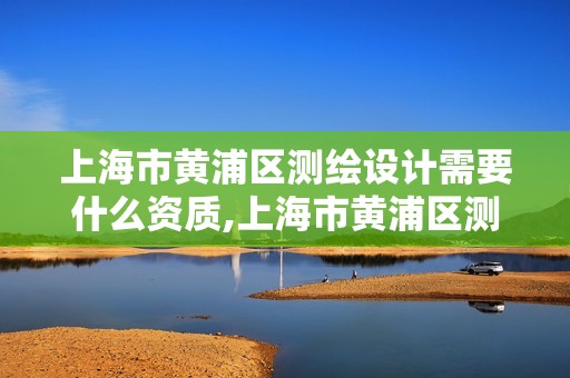 上海市黃浦區測繪設計需要什么資質,上海市黃浦區測繪設計需要什么資質的