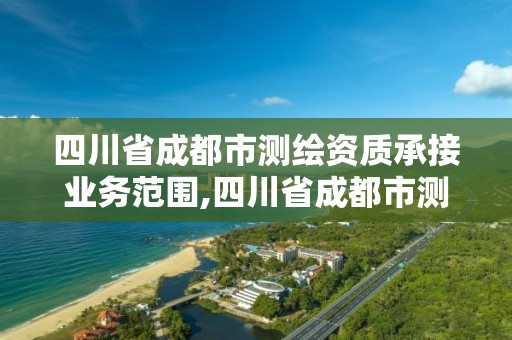 四川省成都市測(cè)繪資質(zhì)承接業(yè)務(wù)范圍,四川省成都市測(cè)繪資質(zhì)承接業(yè)務(wù)范圍是多少