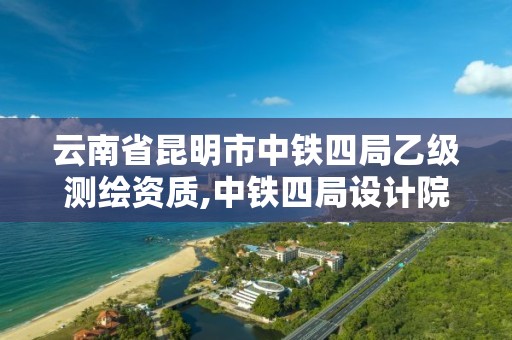 云南省昆明市中鐵四局乙級測繪資質,中鐵四局設計院資質。