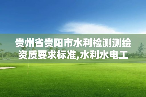 貴州省貴陽市水利檢測測繪資質要求標準,水利水電工程檢測量測資質。