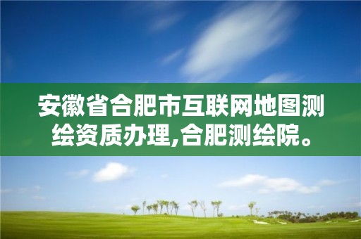 安徽省合肥市互聯(lián)網(wǎng)地圖測繪資質(zhì)辦理,合肥測繪院。