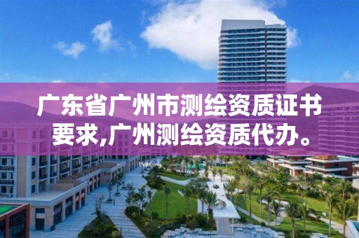 廣東省廣州市測繪資質證書要求,廣州測繪資質代辦。