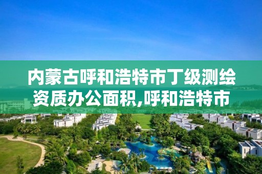 內蒙古呼和浩特市丁級測繪資質辦公面積,呼和浩特市勘察測繪院