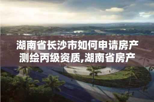 湖南省長沙市如何申請房產測繪丙級資質,湖南省房產測繪收費標準