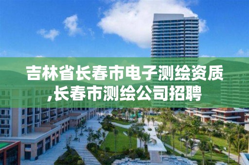 吉林省長春市電子測繪資質(zhì),長春市測繪公司招聘