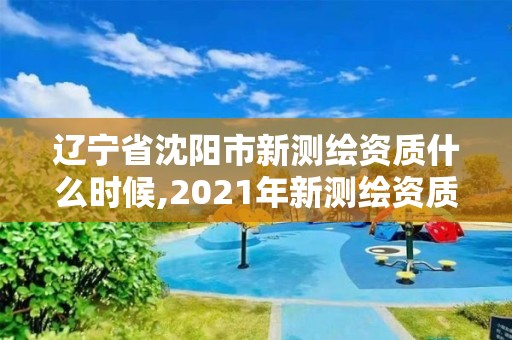 遼寧省沈陽市新測繪資質什么時候,2021年新測繪資質。